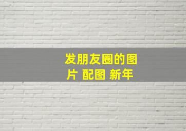 发朋友圈的图片 配图 新年